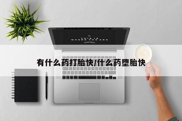 打胎药微信有什么药打胎快/什么药堕胎快