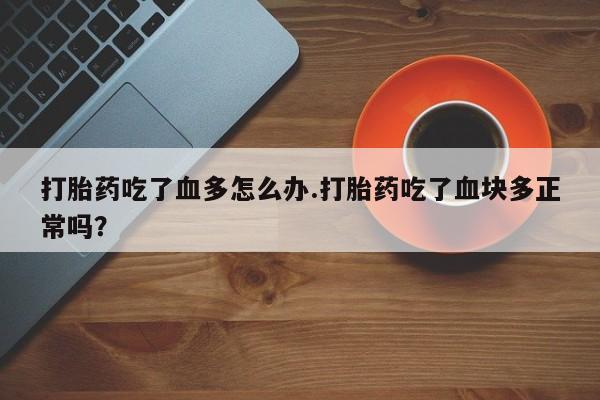 打胎药微信打胎药吃了血多怎么办.打胎药吃了血块多正常吗？