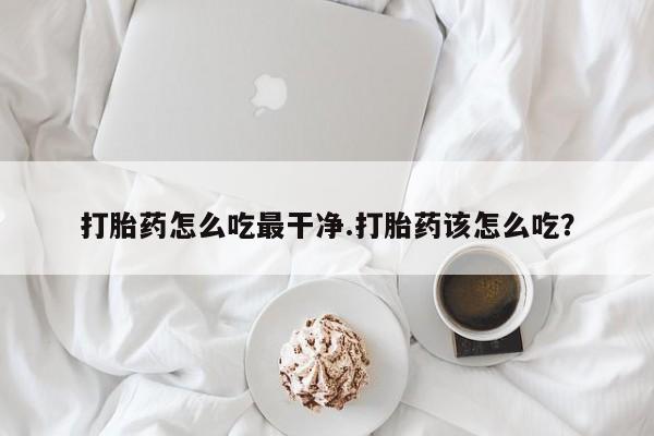 打胎药微信打胎药怎么吃最干净.打胎药该怎么吃？