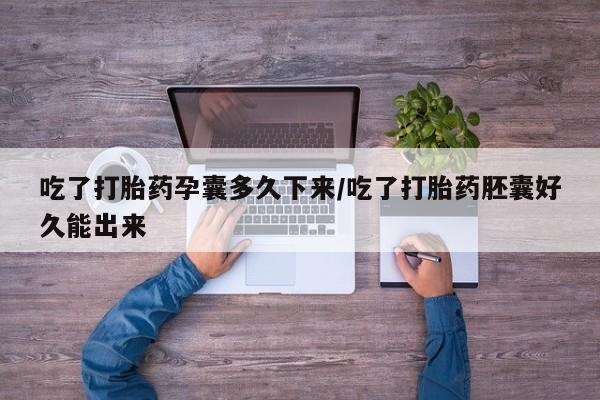 打胎药微信吃了打胎药孕囊多久下来/吃了打胎药胚囊好久能出来