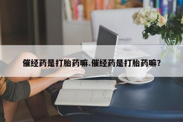 打胎药微信催经药是打胎药嘛.催经药是打胎药嘛？