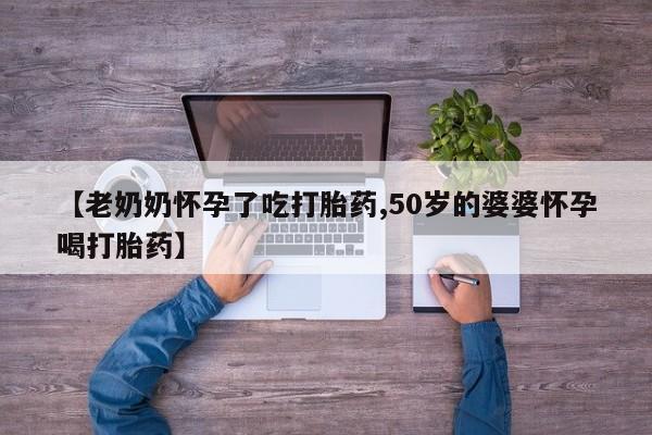 打胎药微信【老奶奶怀孕了吃打胎药,50岁的婆婆怀孕喝打胎药】