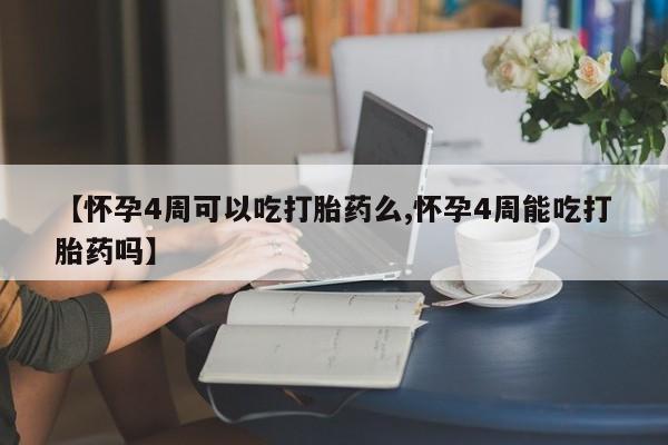 打胎药微信【怀孕4周可以吃打胎药么,怀孕4周能吃打胎药吗】