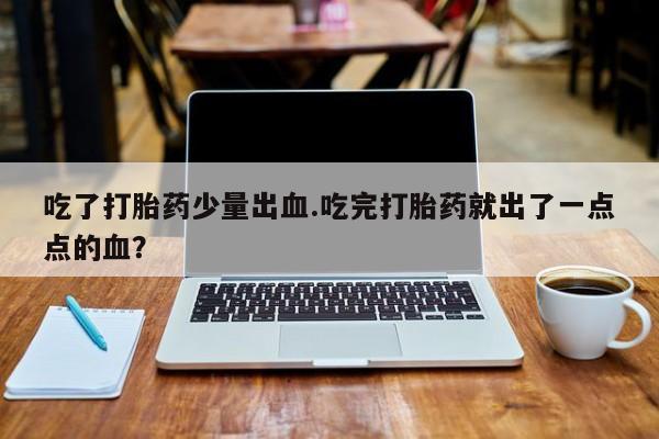 打胎药微信吃了打胎药少量出血.吃完打胎药就出了一点点的血？