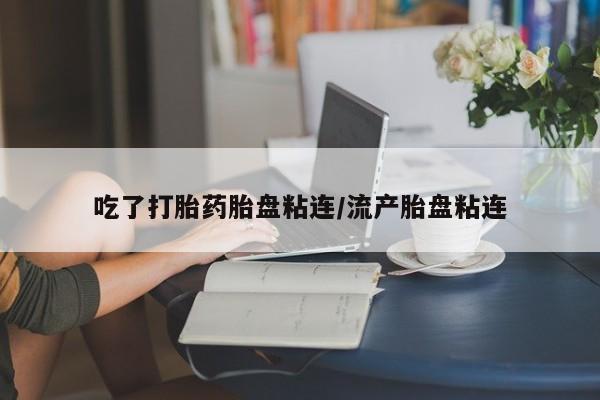 打胎药微信吃了打胎药胎盘粘连/流产胎盘粘连