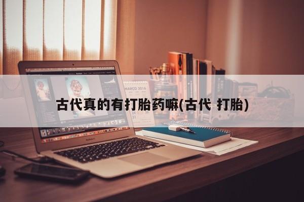打胎药微信古代真的有打胎药嘛(古代 打胎)