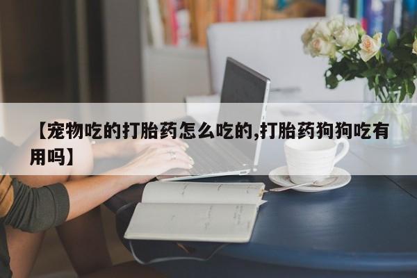 打胎药微信【宠物吃的打胎药怎么吃的,打胎药狗狗吃有用吗】