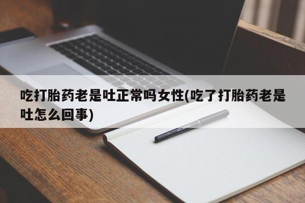 打胎药微信吃打胎药老是吐正常吗女性(吃了打胎药老是吐怎么回事)