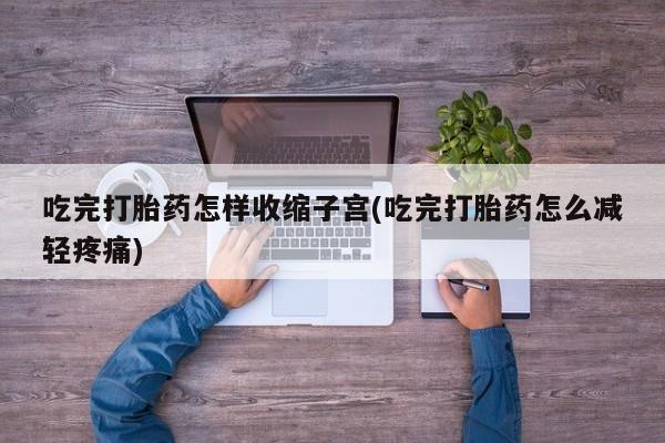 打胎药微信吃完打胎药怎样收缩子宫(吃完打胎药怎么减轻疼痛)