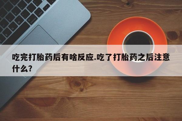 打胎药微信吃完打胎药后有啥反应.吃了打胎药之后注意什么？
