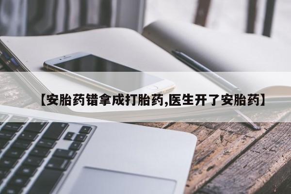 打胎药微信【安胎药错拿成打胎药,医生开了安胎药】