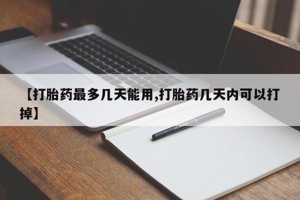 打胎药微信【打胎药最多几天能用,打胎药几天内可以打掉】