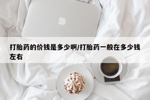 打胎药微信打胎药的价钱是多少啊/打胎药一般在多少钱左右