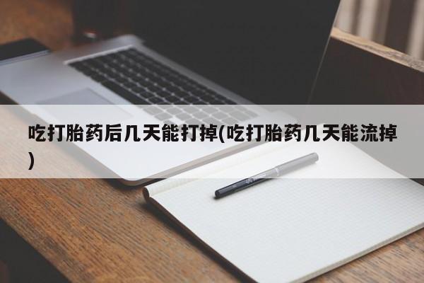 打胎药微信吃打胎药后几天能打掉(吃打胎药几天能流掉)