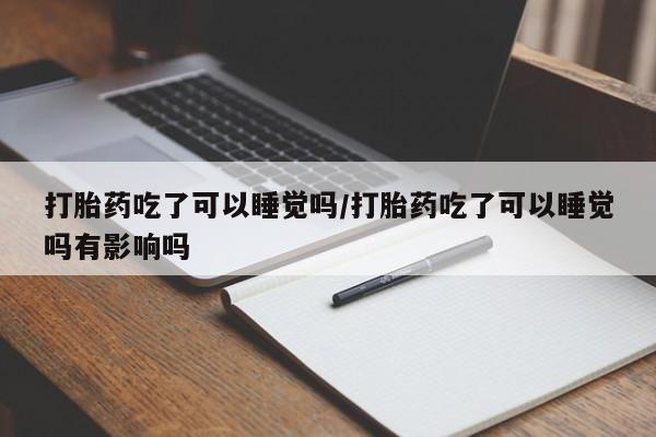 打胎药微信打胎药吃了可以睡觉吗/打胎药吃了可以睡觉吗有影响吗
