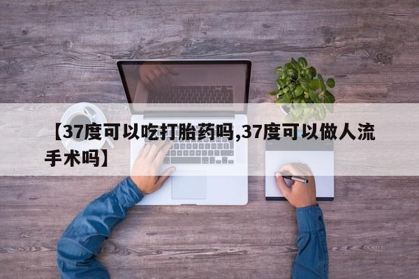 打胎药微信【37度可以吃打胎药吗,37度可以做人流手术吗】