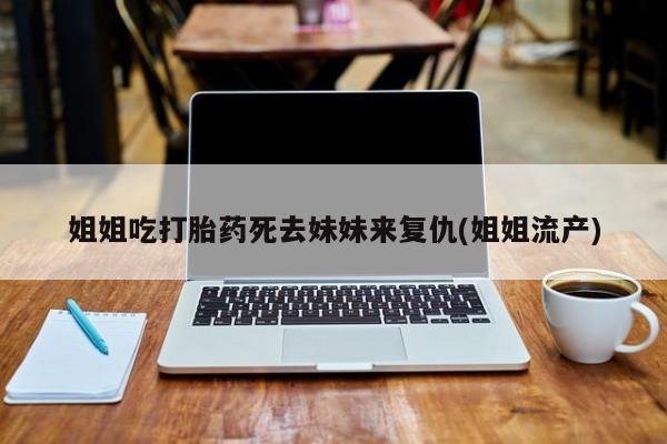 打胎药微信姐姐吃打胎药死去妹妹来复仇(姐姐流产)