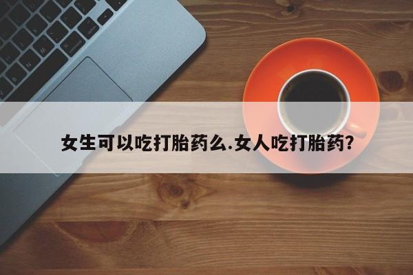打胎药微信女生可以吃打胎药么.女人吃打胎药？