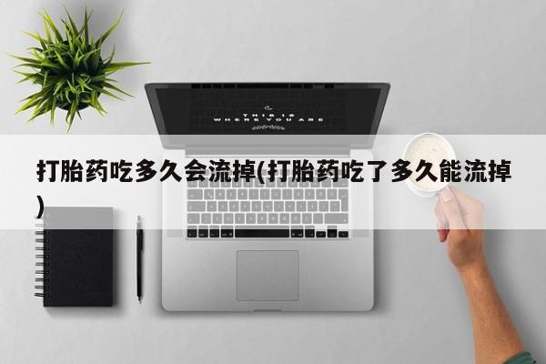 打胎药微信打胎药吃多久会流掉(打胎药吃了多久能流掉)