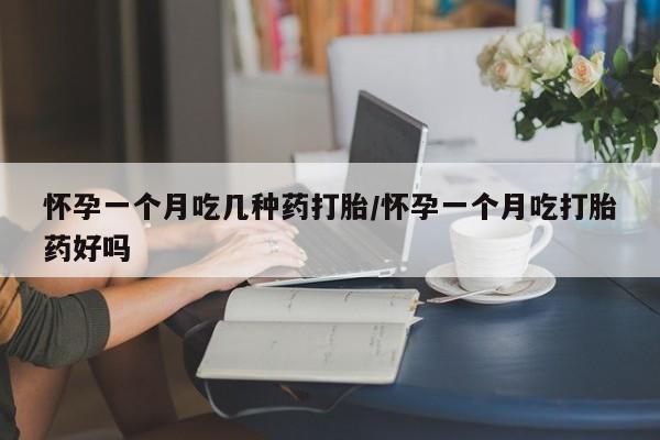 打胎药微信怀孕一个月吃几种药打胎/怀孕一个月吃打胎药好吗