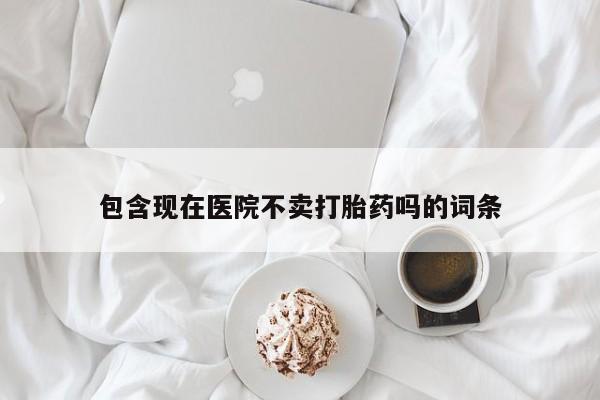 打胎药微信包含现在医院不卖打胎药吗的词条