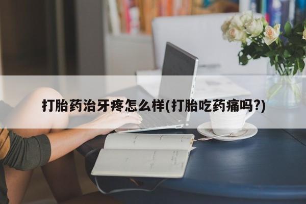 打胎药微信打胎药治牙疼怎么样(打胎吃药痛吗?)