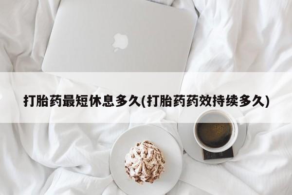 打胎药微信打胎药最短休息多久(打胎药药效持续多久)