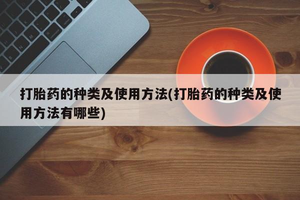打胎药微信打胎药的种类及使用方法(打胎药的种类及使用方法有哪些)