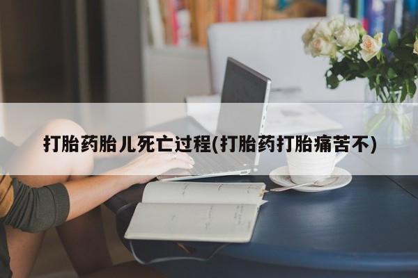 打胎药微信打胎药胎儿死亡过程(打胎药打胎痛苦不)