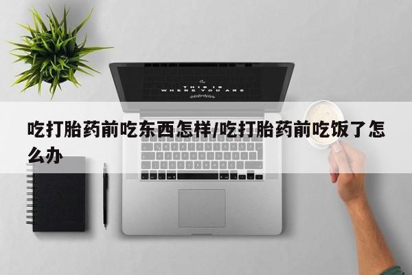 打胎药微信吃打胎药前吃东西怎样/吃打胎药前吃饭了怎么办