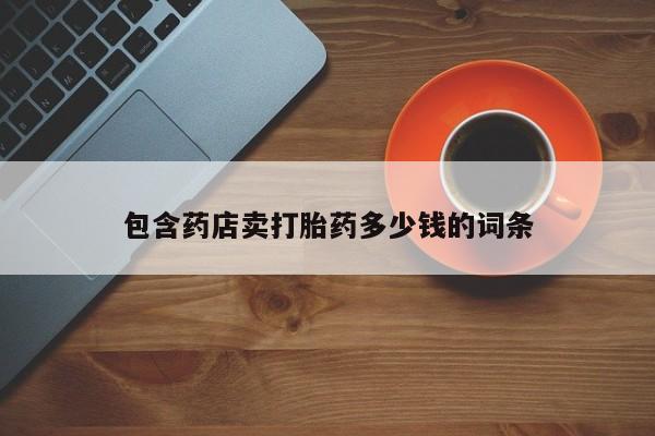 打胎药微信包含药店卖打胎药多少钱的词条