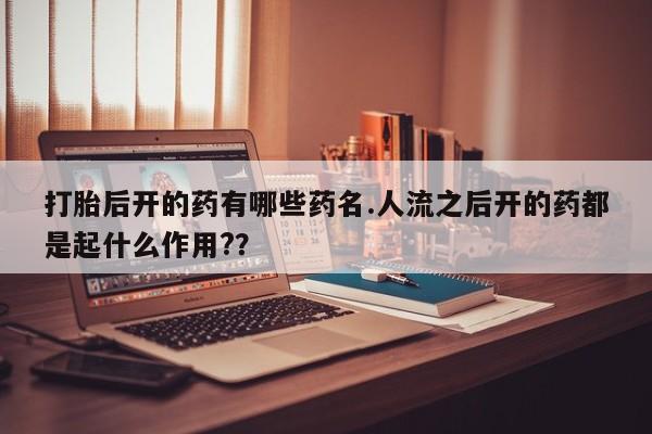 打胎药微信打胎后开的药有哪些药名.人流之后开的药都是起什么作用?？