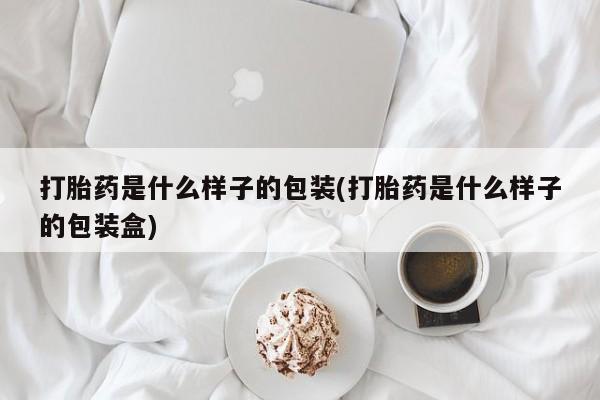 打胎药微信打胎药是什么样子的包装(打胎药是什么样子的包装盒)