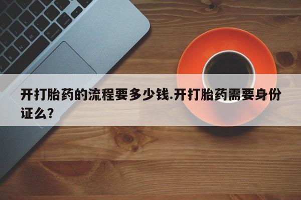 打胎药微信开打胎药的流程要多少钱.开打胎药需要身份证么？