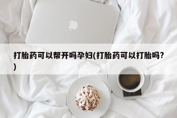 打胎药微信打胎药可以帮开吗孕妇(打胎药可以打胎吗?)