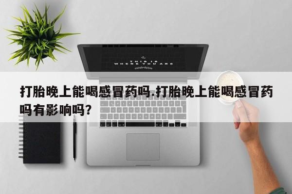 打胎药微信打胎晚上能喝感冒药吗.打胎晚上能喝感冒药吗有影响吗？