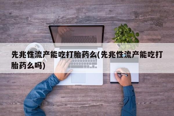 打胎药微信先兆性流产能吃打胎药么(先兆性流产能吃打胎药么吗)