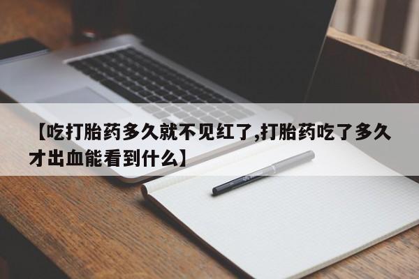 打胎药微信【吃打胎药多久就不见红了,打胎药吃了多久才出血能看到什么】