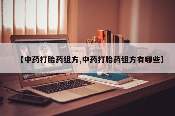 打胎药微信【中药打胎药组方,中药打胎药组方有哪些】