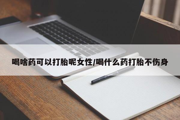打胎药微信喝啥药可以打胎呢女性/喝什么药打胎不伤身