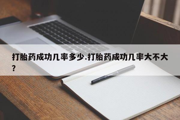 打胎药微信打胎药成功几率多少.打胎药成功几率大不大？
