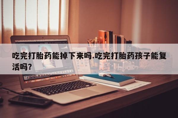 打胎药微信吃完打胎药能掉下来吗.吃完打胎药孩子能复活吗？