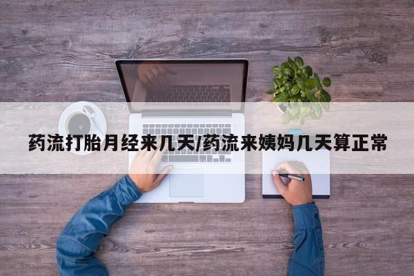 打胎药微信药流打胎月经来几天/药流来姨妈几天算正常