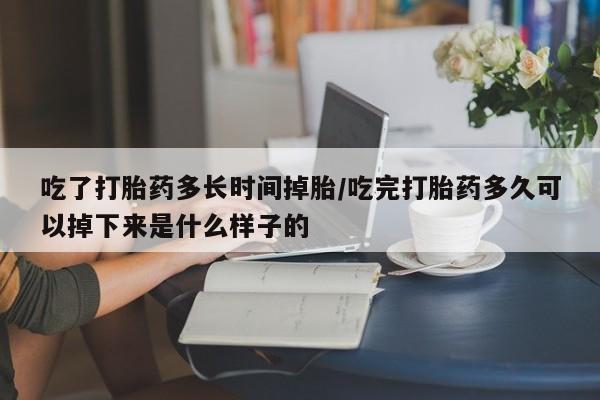 打胎药微信吃了打胎药多长时间掉胎/吃完打胎药多久可以掉下来是什么样子的