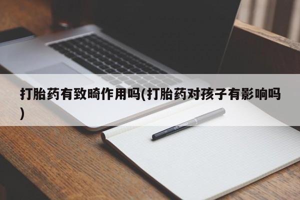 打胎药微信打胎药有致畸作用吗(打胎药对孩子有影响吗)