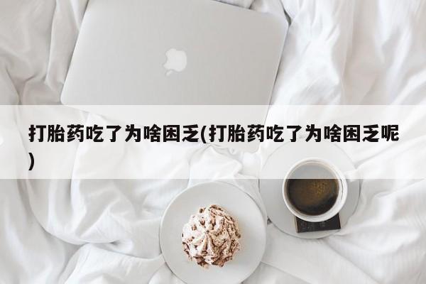 打胎药微信打胎药吃了为啥困乏(打胎药吃了为啥困乏呢)