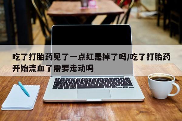打胎药微信吃了打胎药见了一点红是掉了吗/吃了打胎药开始流血了需要走动吗
