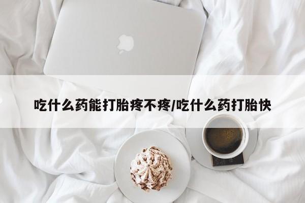 打胎药微信吃什么药能打胎疼不疼/吃什么药打胎快