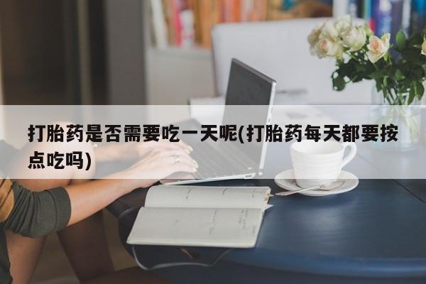 打胎药微信打胎药是否需要吃一天呢(打胎药每天都要按点吃吗)