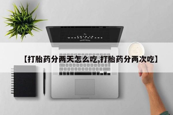 打胎药微信【打胎药分两天怎么吃,打胎药分两次吃】